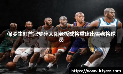 保罗生涯首冠梦碎太阳老板或将重建出售老将球员