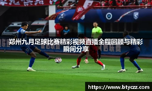 郑州九月足球比赛精彩视频直播全程回顾与精彩瞬间分享